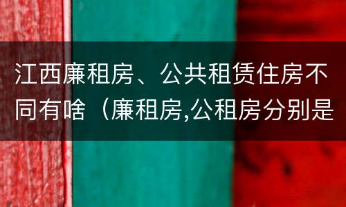江西廉租房、公共租赁住房不同有啥（廉租房,公租房分别是什么意思?）