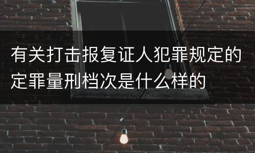 有关打击报复证人犯罪规定的定罪量刑档次是什么样的