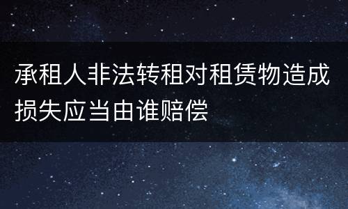 承租人非法转租对租赁物造成损失应当由谁赔偿