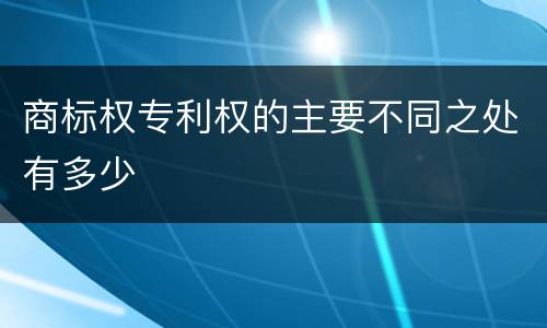商标权专利权的主要不同之处有多少