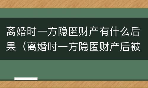离婚时一方隐匿财产有什么后果（离婚时一方隐匿财产后被发现）