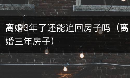 离婚3年了还能追回房子吗（离婚三年房子）