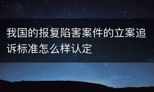 我国的报复陷害案件的立案追诉标准怎么样认定