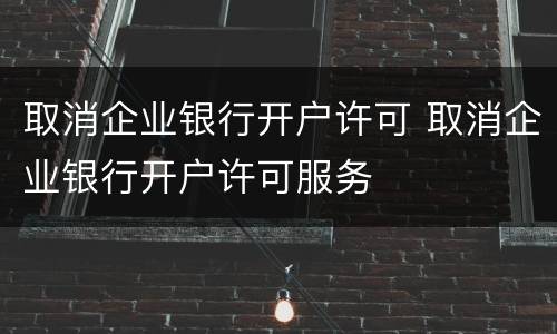 取消企业银行开户许可 取消企业银行开户许可服务