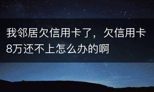 我邻居欠信用卡了，欠信用卡8万还不上怎么办的啊