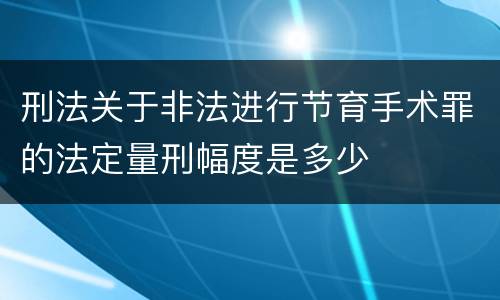 刑法关于非法进行节育手术罪的法定量刑幅度是多少