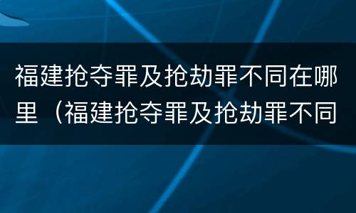 福建抢夺罪及抢劫罪不同在哪里（福建抢夺罪及抢劫罪不同在哪里判刑）