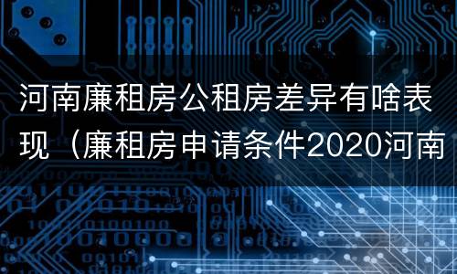 河南廉租房公租房差异有啥表现（廉租房申请条件2020河南）