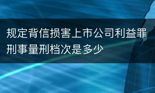 规定背信损害上市公司利益罪刑事量刑档次是多少