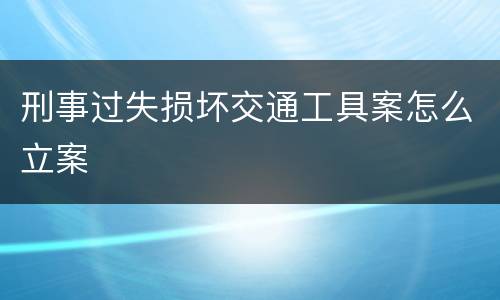 刑事过失损坏交通工具案怎么立案