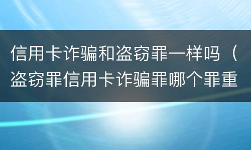 信用卡诈骗和盗窃罪一样吗（盗窃罪信用卡诈骗罪哪个罪重）
