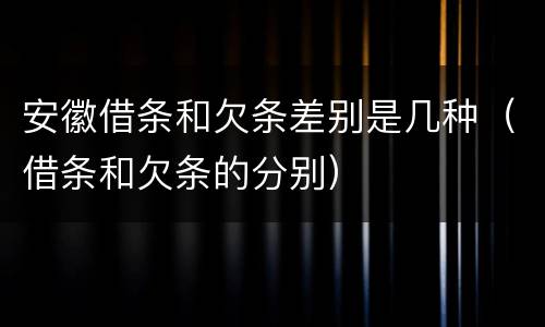 安徽借条和欠条差别是几种（借条和欠条的分别）
