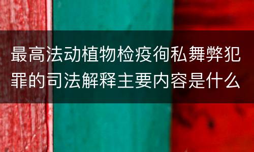最高法动植物检疫徇私舞弊犯罪的司法解释主要内容是什么