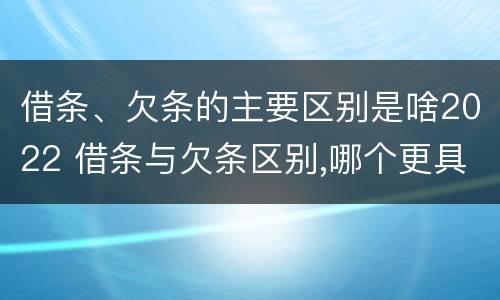 借条、欠条的主要区别是啥2022 借条与欠条区别,哪个更具法律