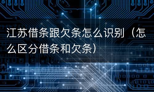 江苏借条跟欠条怎么识别（怎么区分借条和欠条）