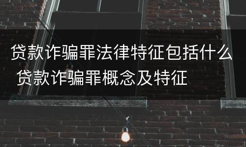 贷款诈骗罪法律特征包括什么 贷款诈骗罪概念及特征