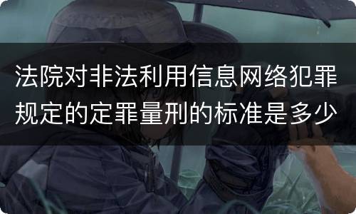 法院对非法利用信息网络犯罪规定的定罪量刑的标准是多少