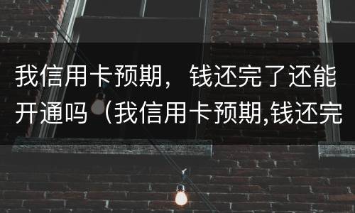 我信用卡预期，钱还完了还能开通吗（我信用卡预期,钱还完了还能开通吗）