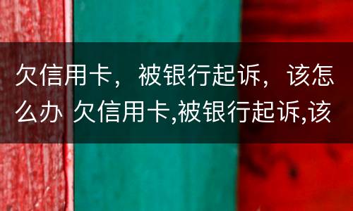欠信用卡，被银行起诉，该怎么办 欠信用卡,被银行起诉,该怎么办呢