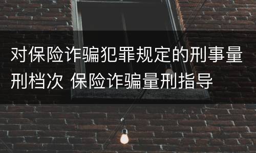 对保险诈骗犯罪规定的刑事量刑档次 保险诈骗量刑指导