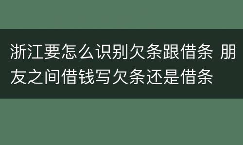 浙江要怎么识别欠条跟借条 朋友之间借钱写欠条还是借条