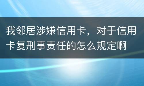 我邻居涉嫌信用卡，对于信用卡复刑事责任的怎么规定啊