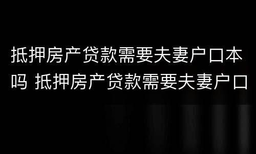 抵押房产贷款需要夫妻户口本吗 抵押房产贷款需要夫妻户口本吗现在