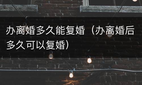 办离婚多久能复婚（办离婚后多久可以复婚）