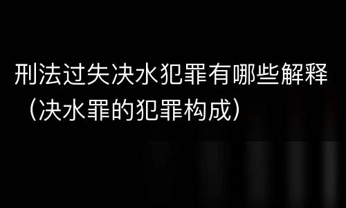 刑法过失决水犯罪有哪些解释（决水罪的犯罪构成）