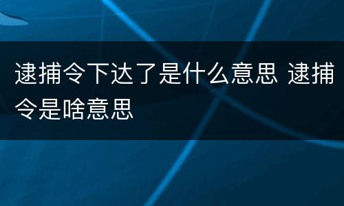 逮捕令下达了是什么意思 逮捕令是啥意思