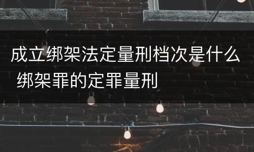 成立绑架法定量刑档次是什么 绑架罪的定罪量刑