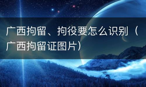 广西拘留、拘役要怎么识别（广西拘留证图片）