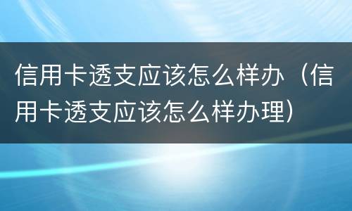 信用卡透支应该怎么样办（信用卡透支应该怎么样办理）