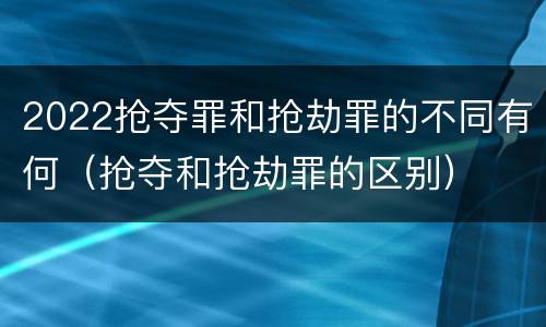 2022抢夺罪和抢劫罪的不同有何（抢夺和抢劫罪的区别）