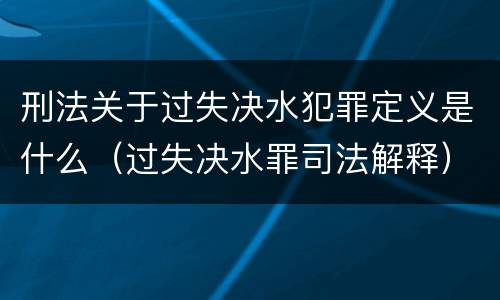 刑法关于过失决水犯罪定义是什么（过失决水罪司法解释）