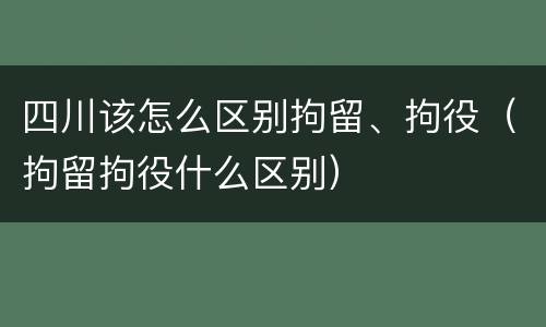 四川该怎么区别拘留、拘役（拘留拘役什么区别）