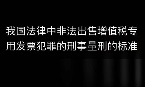 我国法律中非法出售增值税专用发票犯罪的刑事量刑的标准