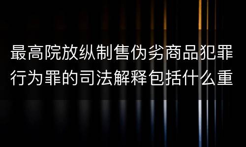 最高院放纵制售伪劣商品犯罪行为罪的司法解释包括什么重要内容