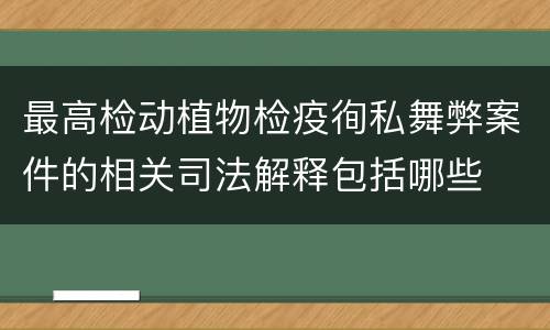 最高检动植物检疫徇私舞弊案件的相关司法解释包括哪些