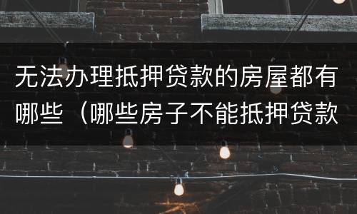 无法办理抵押贷款的房屋都有哪些（哪些房子不能抵押贷款）