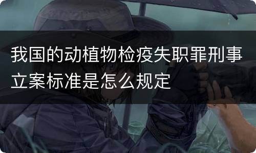 我国的动植物检疫失职罪刑事立案标准是怎么规定