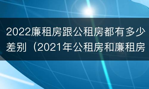 2022廉租房跟公租房都有多少差别（2021年公租房和廉租房有什么区别）