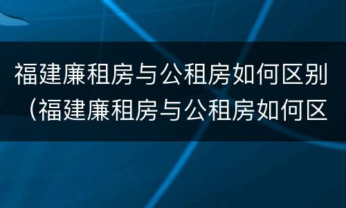 福建廉租房与公租房如何区别（福建廉租房与公租房如何区别图片）