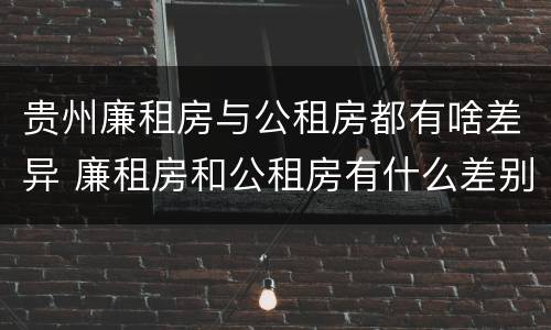 贵州廉租房与公租房都有啥差异 廉租房和公租房有什么差别