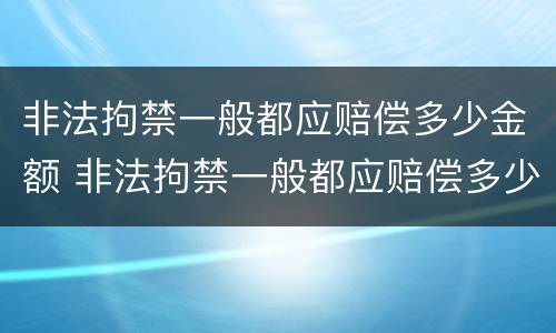 非法拘禁一般都应赔偿多少金额 非法拘禁一般都应赔偿多少金额以上