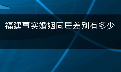 福建事实婚姻同居差别有多少