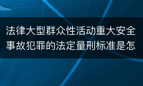 法律大型群众性活动重大安全事故犯罪的法定量刑标准是怎样的