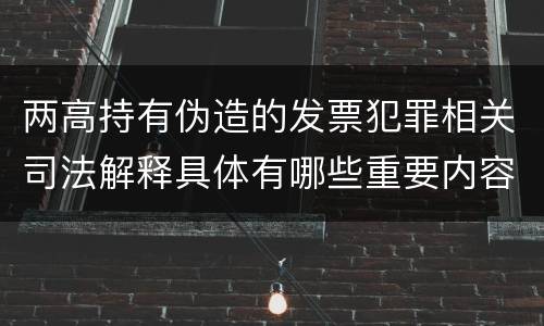 两高持有伪造的发票犯罪相关司法解释具体有哪些重要内容