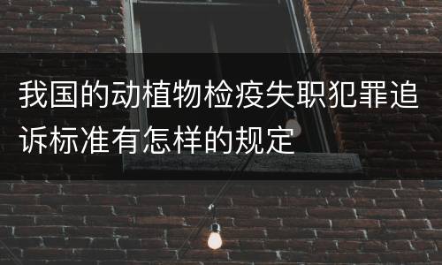 我国的动植物检疫失职犯罪追诉标准有怎样的规定