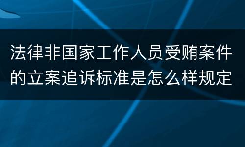 法律非国家工作人员受贿案件的立案追诉标准是怎么样规定